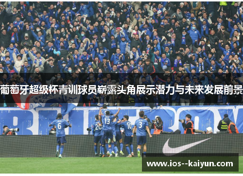 葡萄牙超级杯青训球员崭露头角展示潜力与未来发展前景 葡萄牙超级杯青训球员崭露头角展示潜力与未来发展前景