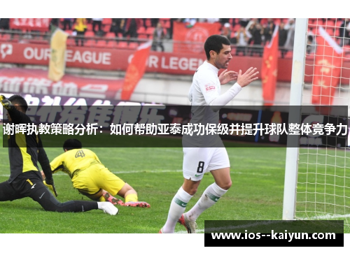 谢晖执教策略分析：如何帮助亚泰成功保级并提升球队整体竞争力
