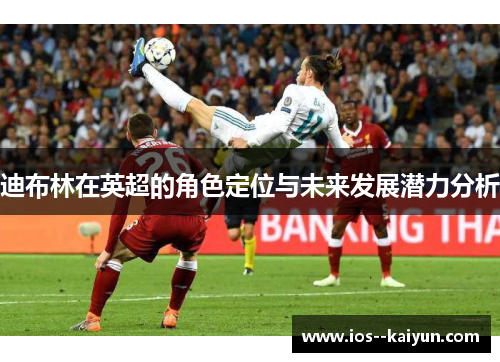 迪布林在英超的角色定位与未来发展潜力分析