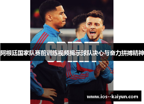 阿根廷国家队赛前训练视频揭示球队决心与奋力拼搏精神 阿根廷国家队赛前训练视频揭示球队决心与奋力拼搏精神