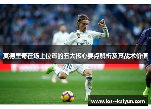 莫德里奇在场上位置的五大核心要点解析及其战术价值