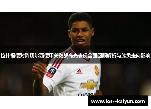 拉什福德对阵切尔西德甲关键战高光表现全面回顾解析与胜负走向影响 拉什福德对阵切尔西德甲关键战高光表现全面回顾解析与胜负走向影响