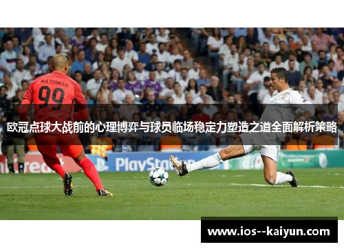 欧冠点球大战前的心理博弈与球员临场稳定力塑造之道全面解析策略
