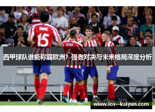 西甲球队谁能称霸欧洲?强者对决与未来格局深度分析 西甲球队谁能称霸欧洲?强者对决与未来格局深度分析