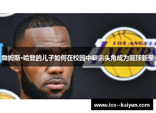 詹姆斯·哈登的儿子如何在校园中崭露头角成为篮球新星 詹姆斯·哈登的儿子如何在校园中崭露头角成为篮球新星