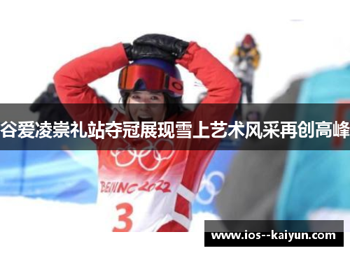 谷爱凌崇礼站夺冠展现雪上艺术风采再创高峰