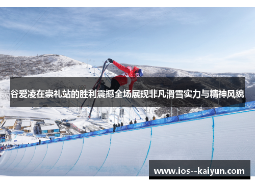 谷爱凌在崇礼站的胜利震撼全场展现非凡滑雪实力与精神风貌 谷爱凌在崇礼站的胜利震撼全场展现非凡滑雪实力与精神风貌