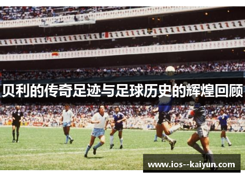 贝利的传奇足迹与足球历史的辉煌回顾