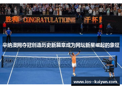 辛纳澳网夺冠创造历史新篇章成为网坛新星崛起的象征 辛纳澳网夺冠创造历史新篇章成为网坛新星崛起的象征
