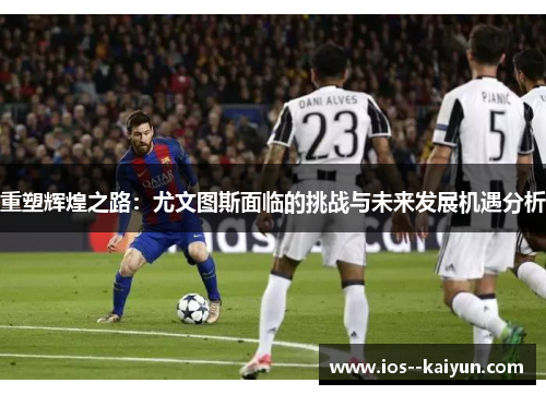 重塑辉煌之路:尤文图斯面临的挑战与未来发展机遇分析 重塑辉煌之路:尤文图斯面临的挑战与未来发展机遇分析