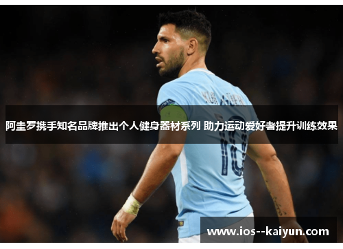 阿圭罗携手知名品牌推出个人健身器材系列 助力运动爱好者提升训练效果