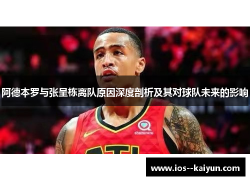 阿德本罗与张呈栋离队原因深度剖析及其对球队未来的影响 阿德本罗与张呈栋离队原因深度剖析及其对球队未来的影响