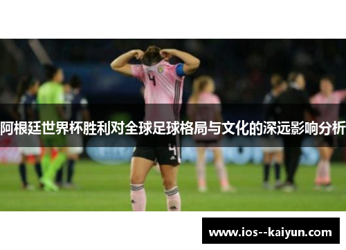 阿根廷世界杯胜利对全球足球格局与文化的深远影响分析