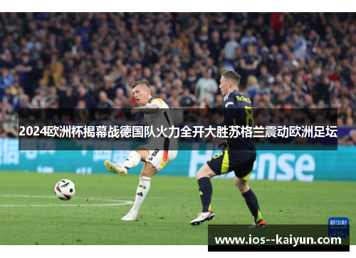 2024欧洲杯揭幕战德国队火力全开大胜苏格兰震动欧洲足坛 2024欧洲杯揭幕战德国队火力全开大胜苏格兰震动欧洲足坛