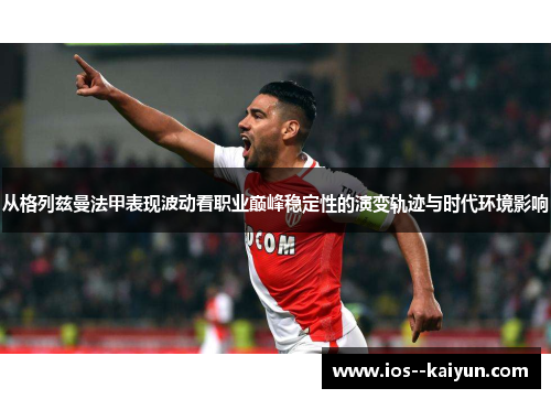 从格列兹曼法甲表现波动看职业巅峰稳定性的演变轨迹与时代环境影响