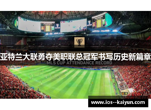 亚特兰大联勇夺美职联总冠军书写历史新篇章