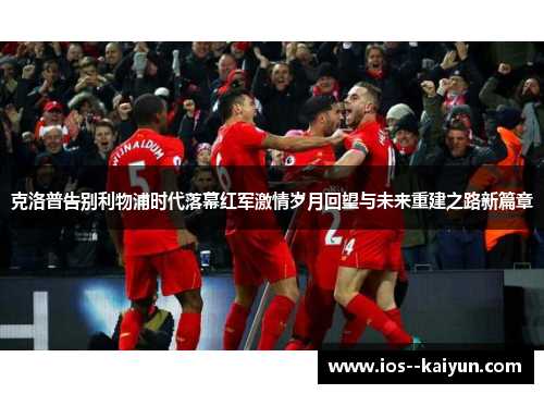 克洛普告别利物浦时代落幕红军激情岁月回望与未来重建之路新篇章 克洛普告别利物浦时代落幕红军激情岁月回望与未来重建之路新篇章