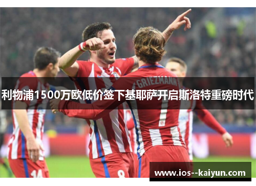 利物浦1500万欧低价签下基耶萨开启斯洛特重磅时代 利物浦1500万欧低价签下基耶萨开启斯洛特重磅时代