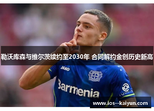 勒沃库森与维尔茨续约至2030年 合同解约金创历史新高 勒沃库森与维尔茨续约至2030年 合同解约金创历史新高