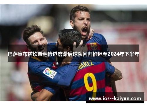 巴萨宣布诺坎普翻修进度滞后球队回归推迟至2024年下半年 巴萨宣布诺坎普翻修进度滞后球队回归推迟至2024年下半年