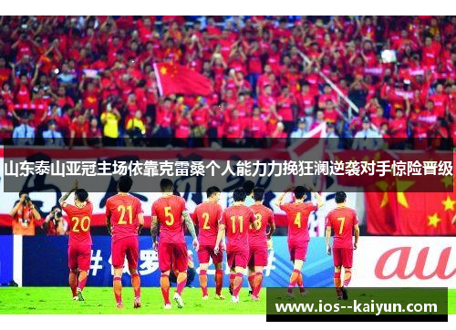 山东泰山亚冠主场依靠克雷桑个人能力力挽狂澜逆袭对手惊险晋级 山东泰山亚冠主场依靠克雷桑个人能力力挽狂澜逆袭对手惊险晋级