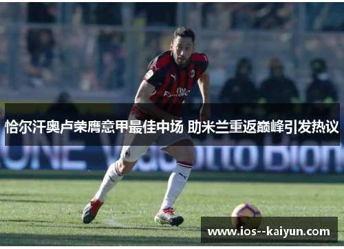 恰尔汗奥卢荣膺意甲最佳中场 助米兰重返巅峰引发热议 恰尔汗奥卢荣膺意甲最佳中场 助米兰重返巅峰引发热议
