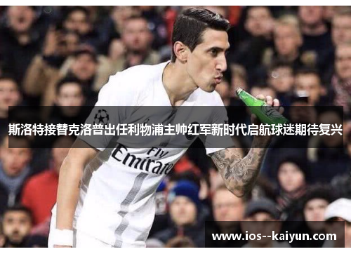 斯洛特接替克洛普出任利物浦主帅红军新时代启航球迷期待复兴 斯洛特接替克洛普出任利物浦主帅红军新时代启航球迷期待复兴