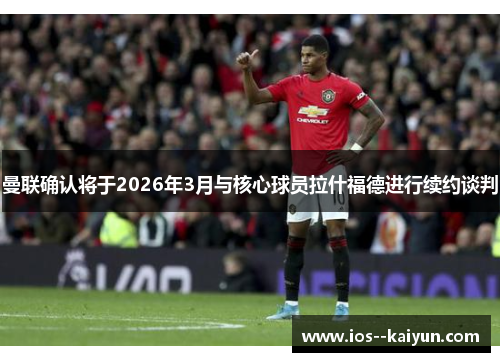 曼联确认将于2026年3月与核心球员拉什福德进行续约谈判 曼联确认将于2026年3月与核心球员拉什福德进行续约谈判
