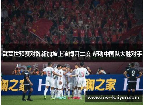 武磊世预赛对阵新加坡上演梅开二度 帮助中国队大胜对手 武磊世预赛对阵新加坡上演梅开二度 帮助中国队大胜对手