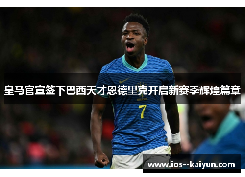 皇马官宣签下巴西天才恩德里克开启新赛季辉煌篇章