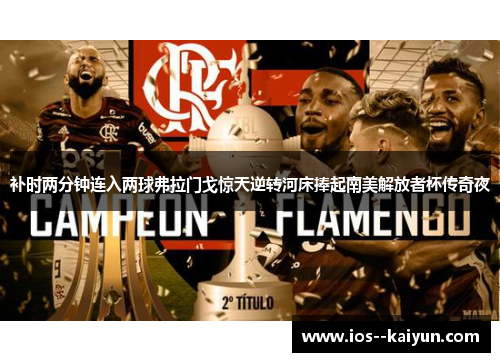 补时两分钟连入两球弗拉门戈惊天逆转河床捧起南美解放者杯传奇夜 补时两分钟连入两球弗拉门戈惊天逆转河床捧起南美解放者杯传奇夜