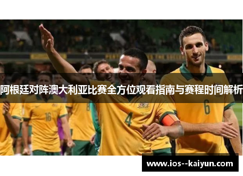 阿根廷对阵澳大利亚比赛全方位观看指南与赛程时间解析 阿根廷对阵澳大利亚比赛全方位观看指南与赛程时间解析