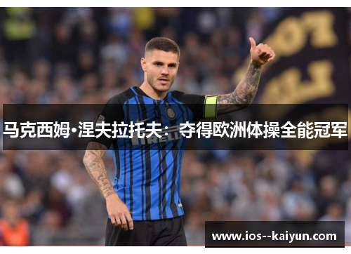 马克西姆·涅夫拉托夫：夺得欧洲体操全能冠军