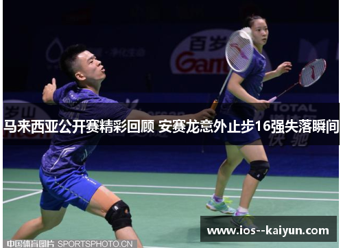 马来西亚公开赛精彩回顾 安赛龙意外止步16强失落瞬间
