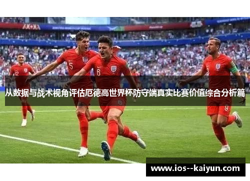 从数据与战术视角评估厄德高世界杯防守端真实比赛价值综合分析篇 从数据与战术视角评估厄德高世界杯防守端真实比赛价值综合分析篇