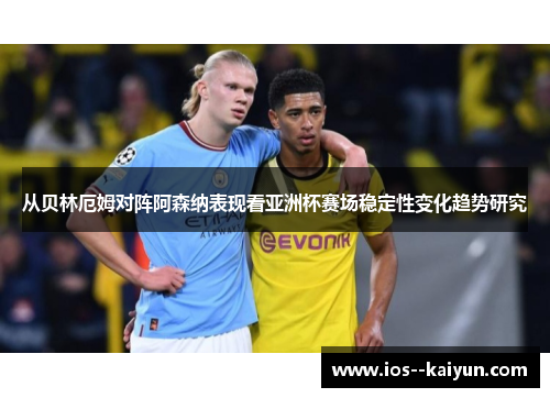从贝林厄姆对阵阿森纳表现看亚洲杯赛场稳定性变化趋势研究