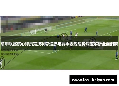 意甲联赛核心球员竞技状态追踪与赛季表现趋势深度解析全面洞察