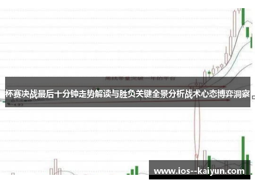 杯赛决战最后十分钟走势解读与胜负关键全景分析战术心态博弈洞察