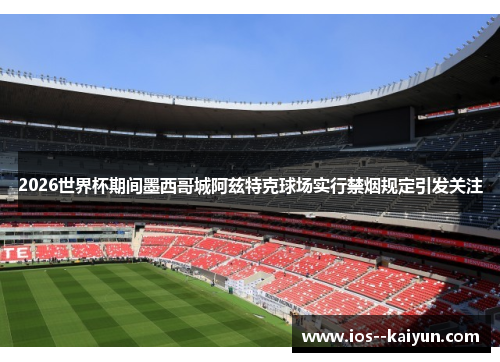 2026世界杯期间墨西哥城阿兹特克球场实行禁烟规定引发关注 2026世界杯期间墨西哥城阿兹特克球场实行禁烟规定引发关注
