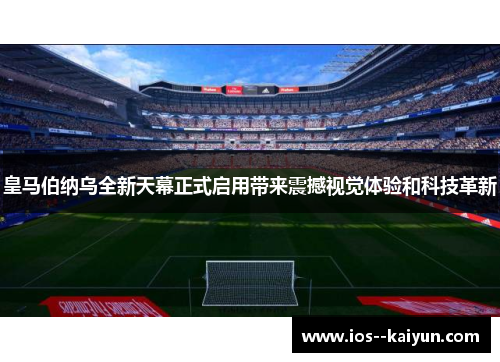 皇马伯纳乌全新天幕正式启用带来震撼视觉体验和科技革新 皇马伯纳乌全新天幕正式启用带来震撼视觉体验和科技革新