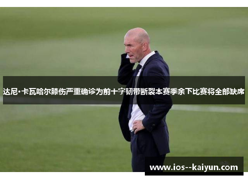 达尼·卡瓦哈尔膝伤严重确诊为前十字韧带断裂本赛季余下比赛将全部缺席 达尼·卡瓦哈尔膝伤严重确诊为前十字韧带断裂本赛季余下比赛将全部缺席