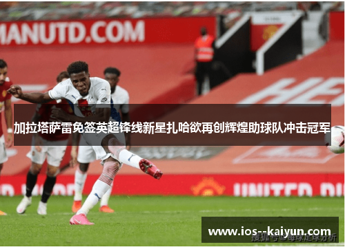 加拉塔萨雷免签英超锋线新星扎哈欲再创辉煌助球队冲击冠军 加拉塔萨雷免签英超锋线新星扎哈欲再创辉煌助球队冲击冠军