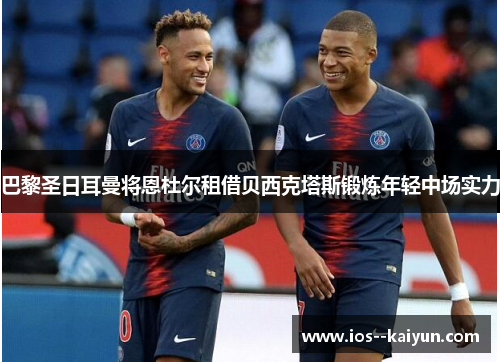 巴黎圣日耳曼将恩杜尔租借贝西克塔斯锻炼年轻中场实力 巴黎圣日耳曼将恩杜尔租借贝西克塔斯锻炼年轻中场实力